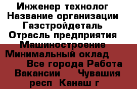 Инженер-технолог › Название организации ­ Газстройдеталь › Отрасль предприятия ­ Машиностроение › Минимальный оклад ­ 30 000 - Все города Работа » Вакансии   . Чувашия респ.,Канаш г.